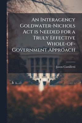 bokomslag An Interagency Goldwater-Nichols Act is Needed for a Truly Effective Whole-of-Government Approach