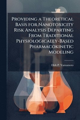 Dirk P Yamamoto, Dirk P. Yamamoto - Providing a Theoretical Basis for Nanotoxicity Risk Analysis Departing From Traditional Physiologically-Based Pharmacokinetic Modeling, Häftad
