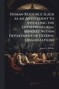 bokomslag Human Resource Slack as an Antecedent to Instilling the Entrepreneurial Mindset Within Department of Defense Organizations