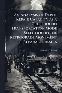 bokomslag An Analysis of Depot Repair Capacity as a Criterion in Transportation Mode Selection in the Retrograde Movement of Reparable Assets