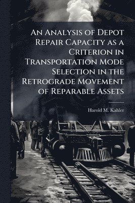 bokomslag An Analysis of Depot Repair Capacity as a Criterion in Transportation Mode Selection in the Retrograde Movement of Reparable Assets