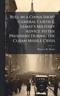bokomslag Bull in a China Shop? General Curtis E. Lemay's Military Advice to the President During the Cuban Missile Crisis