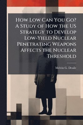 Melvin G Deaile - How Low Can You Go? A Study of How the US Strategy to Develop Low-Yield Nuclear Penetrating Weapons Affects the Nuclear Threshold, Häftad. Tillgänglighet: Lägg i varukorg