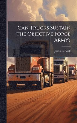 Jason R Vick - Can Trucks Sustain the Objective Force Army?, Inbunden