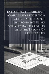 bokomslag Extending the Aircraft Availability Model to a Constrained Depot Environment Using Activity-Based Costing and the Theory Of Constraints