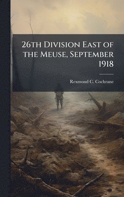 Rexmond C Cochrane, Rexmond C. Cochrane - 26th Division East of the Meuse, September 1918, Inbunden