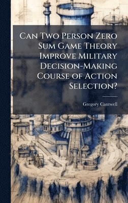 Gregory Cantwell - Can Two Person Zero Sum Game Theory Improve Military Decision-Making Course of Action Selection?, Inbunden
