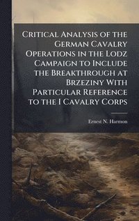 bokomslag Critical Analysis of the German Cavalry Operations in the Lodz Campaign to Include the Breakthrough at Brzeziny With Particular Reference to the I Cavalry Corps