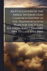 bokomslag Evaluation of the Aerial Interdiction Campaign Known as the Transportation Plan for the D-Day Invasion, Early January 1944 To Late June 1944
