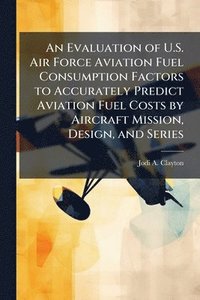 bokomslag An Evaluation of U.S. Air Force Aviation Fuel Consumption Factors to Accurately Predict Aviation Fuel Costs by Aircraft Mission, Design, and Series