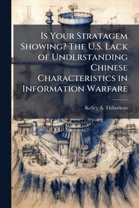 bokomslag Is Your Stratagem Showing? The U.S. Lack of Understanding Chinese Characteristics in Information Warfare