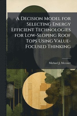 Michael J McCourt, Michael J. McCourt, Michael J. Mccourt, Michael J Mccourt - Decision Model for Selecting Energy Efficient Technologies for Low-Sloping Roof Tops Using Value-Focused Thinking, Häftad