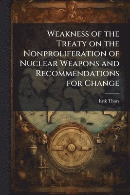 Erik Thors - Weakness of the Treaty on the Nonproliferation of Nuclear Weapons and Recommendations for Change, Häftad