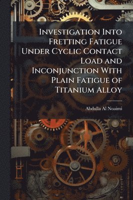 bokomslag Investigation Into Fretting Fatigue Under Cyclic Contact Load and Inconjunction With Plain Fatigue of Titanium Alloy