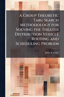 John R Crino, John R. Crino - Group Theoretic Tabu Search Methodology for Solving the Theater Distribution Vehicle Routing and Scheduling Problem, Häftad