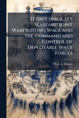 Mark A Schuler, Mark A. Schuler - It Isn't Space, It's Warfare! Joint Warfighting Space and the Command and Control of Deployable Space Forces, Häftad