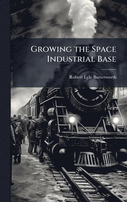 Robert Lyle Butterworth - Growing the Space Industrial Base, Inbunden