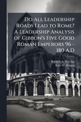bokomslag Do All Leadership Roads Lead to Rome? A Leadership Analysis of Gibbon's Five Good Roman Emperors 96 - 180 A.D