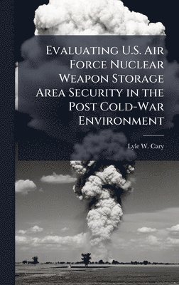 bokomslag Evaluating U.S. Air Force Nuclear Weapon Storage Area Security in the Post Cold-War Environment