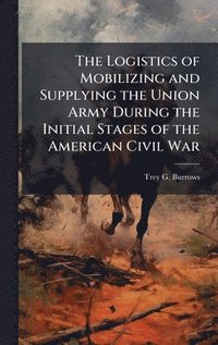 bokomslag Logistics of Mobilizing and Supplying the Union Army During the Initial Stages of the American Civil War
