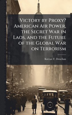 Victory by Proxy? American Air Power, the Secret War in Laos, and the Future of the Global War on Terrorism