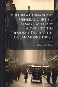 bokomslag Bull in a China Shop? General Curtis E. Lemay's Military Advice to the President During the Cuban Missile Crisis