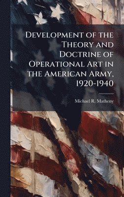 Michael R Matheny - Development of the Theory and Doctrine of Operational Art in the American Army, 1920-1940, Inbunden