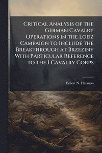 bokomslag Critical Analysis of the German Cavalry Operations in the Lodz Campaign to Include the Breakthrough at Brzeziny With Particular Reference to the I Cavalry Corps