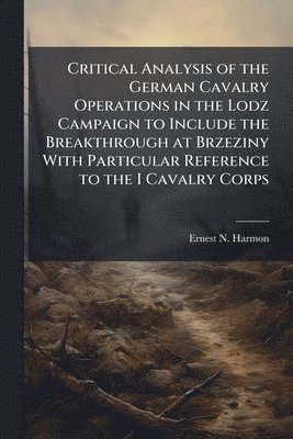 bokomslag Critical Analysis of the German Cavalry Operations in the Lodz Campaign to Include the Breakthrough at Brzeziny With Particular Reference to the I Cavalry Corps