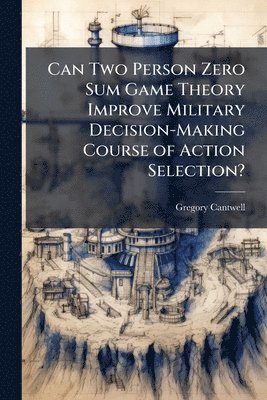Gregory Cantwell - Can Two Person Zero Sum Game Theory Improve Military Decision-Making Course of Action Selection?, Häftad