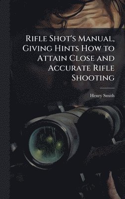 Henry Smith - Rifle Shot's Manual, Giving Hints How to Attain Close and Accurate Rifle Shooting, Inbunden