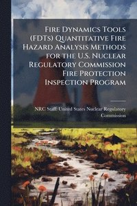 bokomslag Fire Dynamics Tools (FDTs) Quantitative Fire Hazard Analysis Methods for the U.S. Nuclear Regulatory Commission Fire Protection Inspection Program