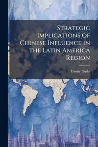 bokomslag Strategic Implications of Chinese Influence in the Latin America Region