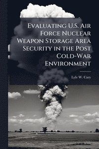 bokomslag Evaluating U.S. Air Force Nuclear Weapon Storage Area Security in the Post Cold-War Environment