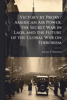 Victory by Proxy? American Air Power, the Secret War in Laos, and the Future of the Global War on Terrorism