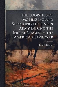 bokomslag Logistics of Mobilizing and Supplying the Union Army During the Initial Stages of the American Civil War
