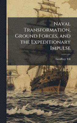 Geoffrey Till - Naval Transformation, Ground Forces, and the Expeditionary Impulse, Inbunden
