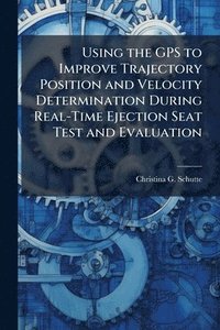 bokomslag Using the GPS to Improve Trajectory Position and Velocity Determination During Real-Time Ejection Seat Test and Evaluation