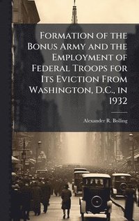 bokomslag Formation of the Bonus Army and the Employment of Federal Troops for Its Eviction From Washington, D.C., in 1932