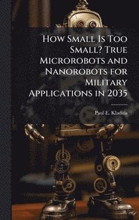 bokomslag How Small Is Too Small? True Microrobots and Nanorobots for Military Applications in 2035