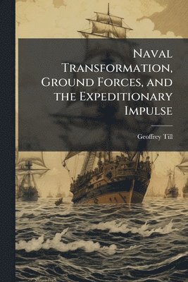 Geoffrey Till - Naval Transformation, Ground Forces, and the Expeditionary Impulse, Häftad