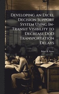 bokomslag Developing an Excel Decision Support System Using In-Transit Visibility to Decrease DoD Transportation Delays