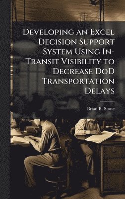 bokomslag Developing an Excel Decision Support System Using In-Transit Visibility to Decrease DoD Transportation Delays