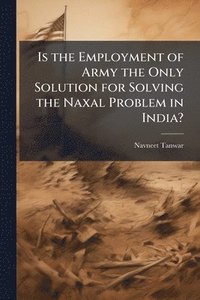 bokomslag Is the Employment of Army the Only Solution for Solving the Naxal Problem in India?