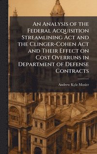 bokomslag An Analysis of the Federal Acquisition Streamlining Act and the Clinger-Cohen Act and Their Effect on Cost Overruns in Department of Defense Contracts
