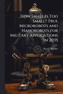 bokomslag How Small Is Too Small? True Microrobots and Nanorobots for Military Applications in 2035
