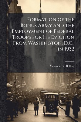 bokomslag Formation of the Bonus Army and the Employment of Federal Troops for Its Eviction From Washington, D.C., in 1932