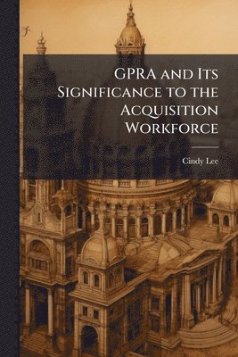 Cindy Lee - GPRA and Its Significance to the Acquisition Workforce, Häftad