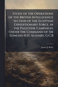 bokomslag Study of the Operations of the British Intelligence Section of the Egyptian Expeditionary Force, in the Palestine Campaign, Under the Command of Sir Edmund H.H. Allenby, G.C.B