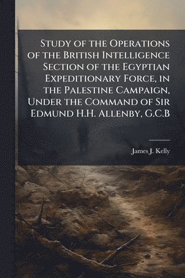 bokomslag Study of the Operations of the British Intelligence Section of the Egyptian Expeditionary Force, in the Palestine Campaign, Under the Command of Sir Edmund H.H. Allenby, G.C.B